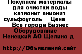   Покупаем материалы для очистки воды катионит анионит сульфоуголь  › Цена ­ 100 - Все города Бизнес » Оборудование   . Ненецкий АО,Щелино д.